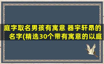 庭字取名男孩有寓意 器宇轩昂的名字(精选30个带有寓意的以庭字取名男孩，让您的孩子拥有威严气度、舒展大方的个性化姓名！)